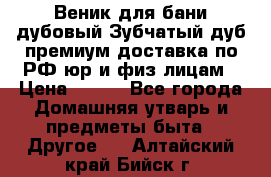 Веник для бани дубовый Зубчатый дуб премиум доставка по РФ юр и физ лицам › Цена ­ 100 - Все города Домашняя утварь и предметы быта » Другое   . Алтайский край,Бийск г.